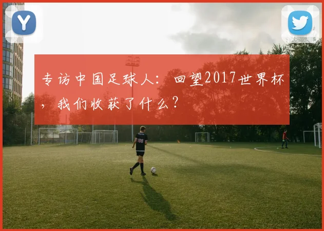 专访中国足球人：回望2017世界杯，我们收获了什么？