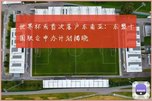 世界杯或首次落户东南亚：东盟十国联合申办计划揭晓