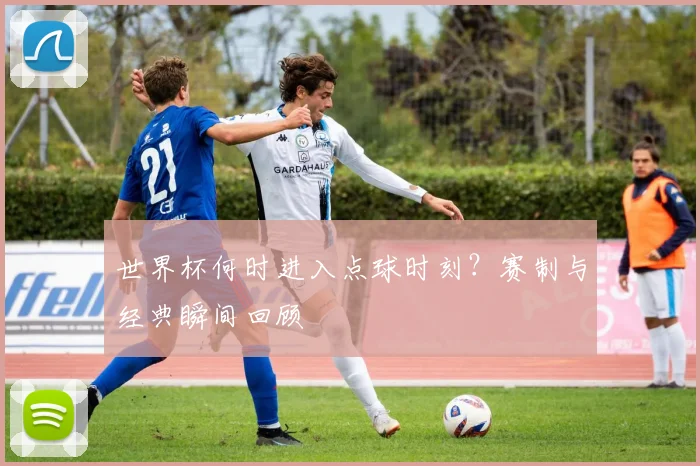 世界杯何时进入点球时刻？赛制与经典瞬间回顾